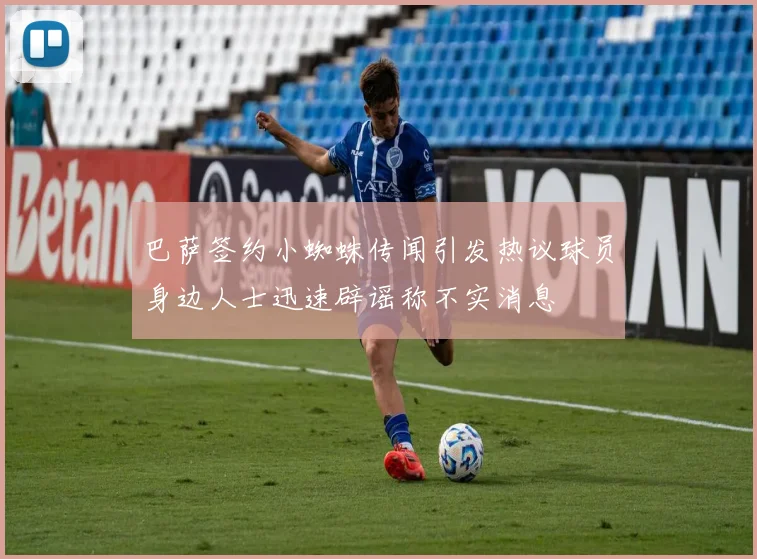 巴萨签约小蜘蛛传闻引发热议球员身边人士迅速辟谣称不实消息