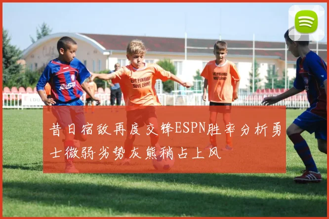 昔日宿敌再度交锋ESPN胜率分析勇士微弱劣势灰熊稍占上风