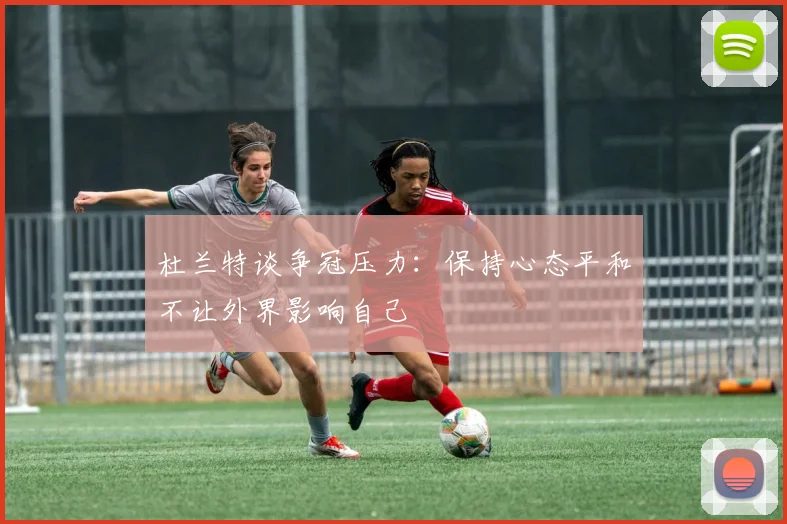 杜兰特谈争冠压力：保持心态平和不让外界影响自己