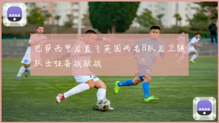 巴萨西甲后直飞英国两名B队后卫随队出征备战欧战