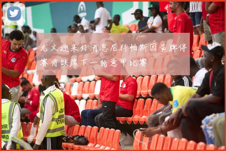 尤文迎来好消息尼科帕斯因黄牌停赛将缺席下一轮意甲比赛