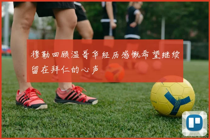 穆勒回顾温哥华经历感慨希望继续留在拜仁的心声