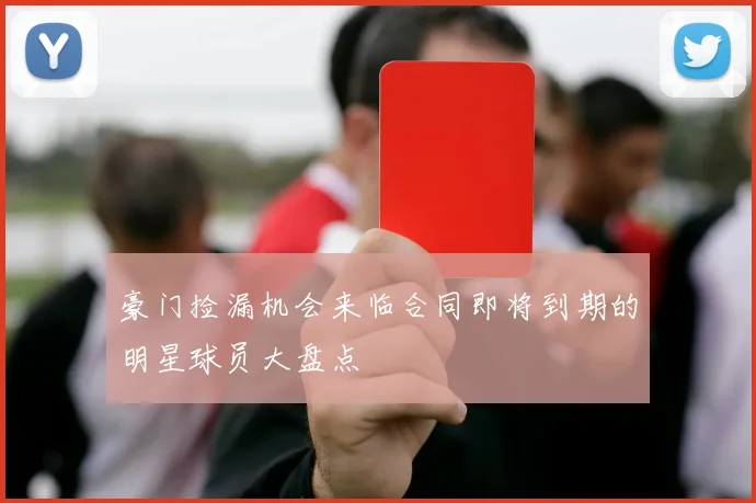 豪门捡漏机会来临合同即将到期的明星球员大盘点