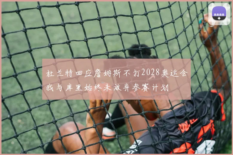 杜兰特回应詹姆斯不打2028奥运会我与库里始终未放弃参赛计划