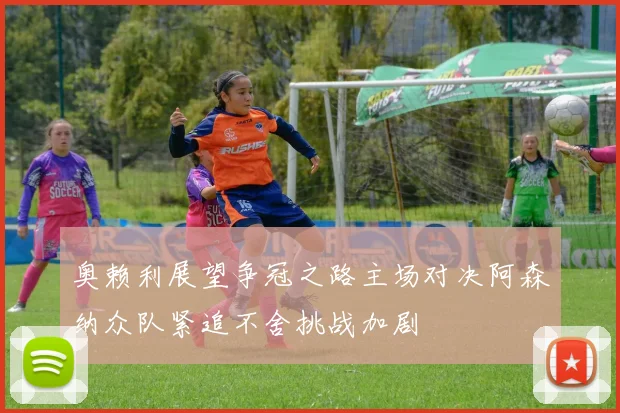 奥赖利展望争冠之路主场对决阿森纳众队紧追不舍挑战加剧