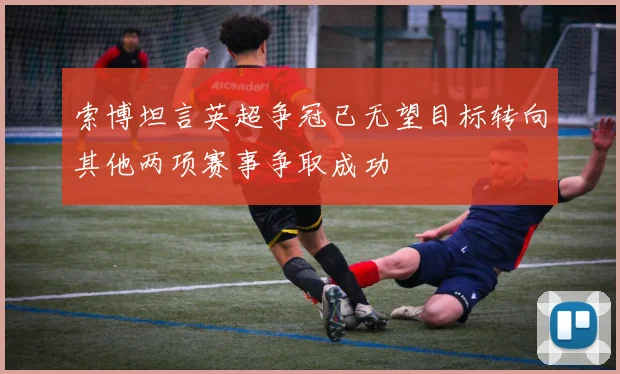 索博坦言英超争冠已无望目标转向其他两项赛事争取成功