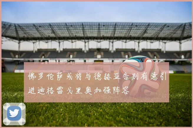 佛罗伦萨或将与德赫亚告别有意引进迪格雷戈里奥加强阵容