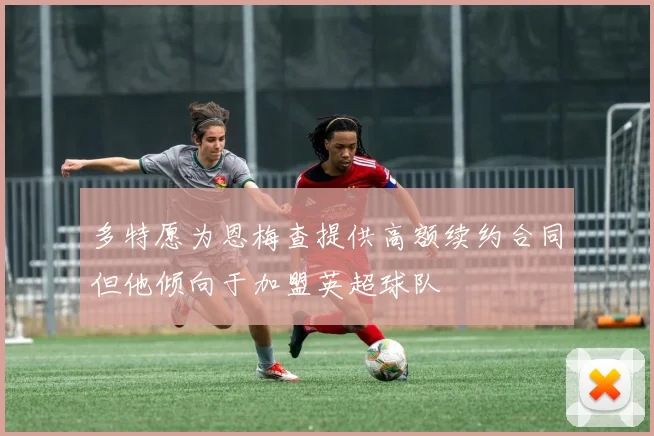多特愿为恩梅查提供高额续约合同但他倾向于加盟英超球队