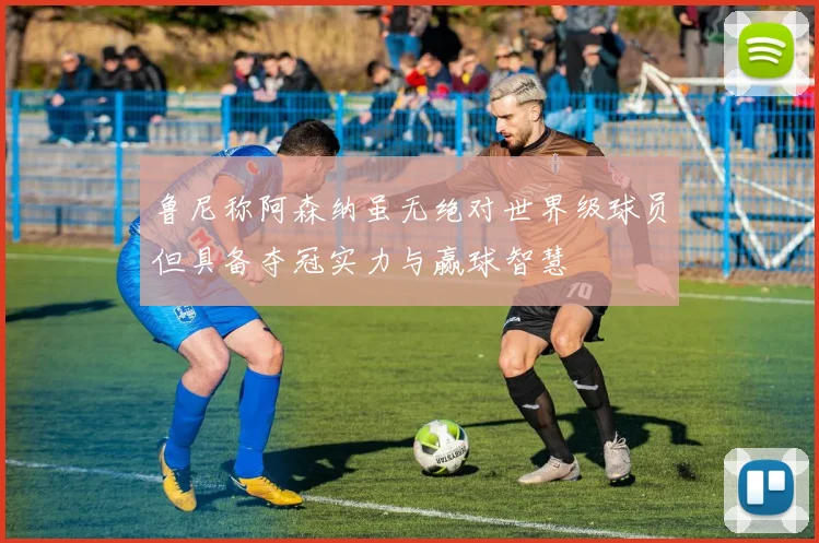 鲁尼称阿森纳虽无绝对世界级球员但具备夺冠实力与赢球智慧