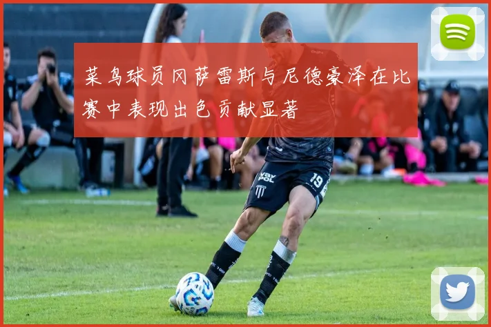 菜鸟球员冈萨雷斯与尼德豪泽在比赛中表现出色贡献显著