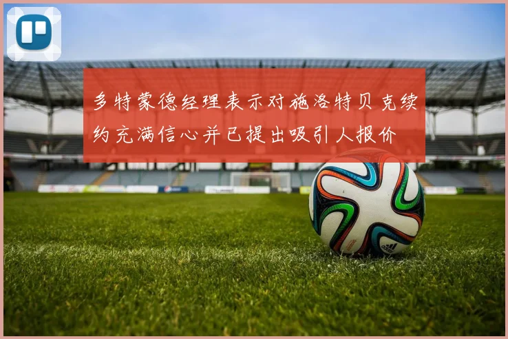 多特蒙德经理表示对施洛特贝克续约充满信心并已提出吸引人报价