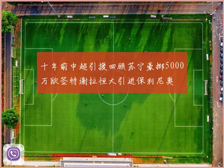 十年前中超引援回顾苏宁豪掷5000万欧签特谢拉恒大引进保利尼奥