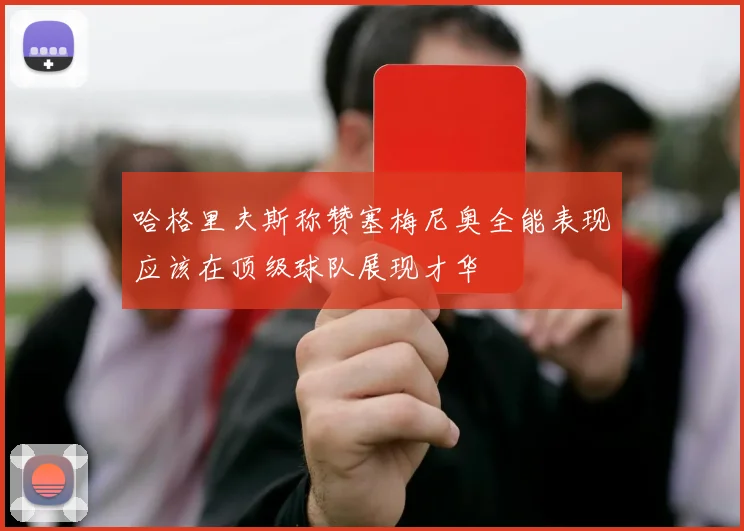 哈格里夫斯称赞塞梅尼奥全能表现应该在顶级球队展现才华
