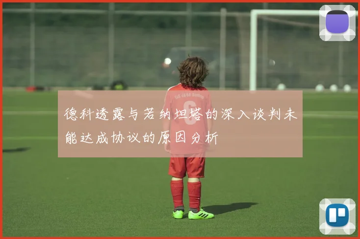 德科透露与若纳坦塔的深入谈判未能达成协议的原因分析