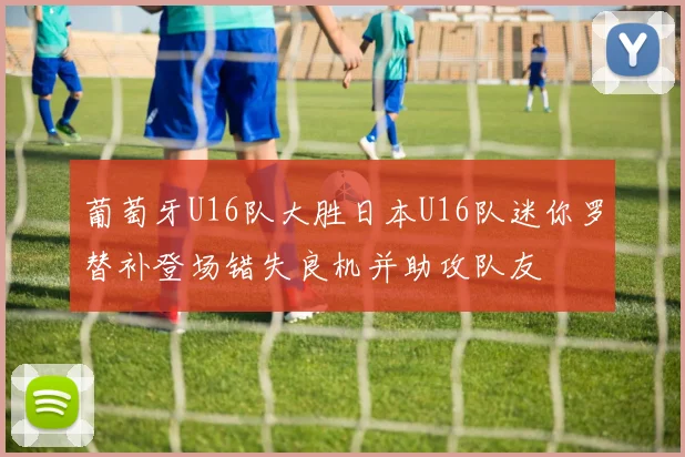 葡萄牙U16队大胜日本U16队迷你罗替补登场错失良机并助攻队友