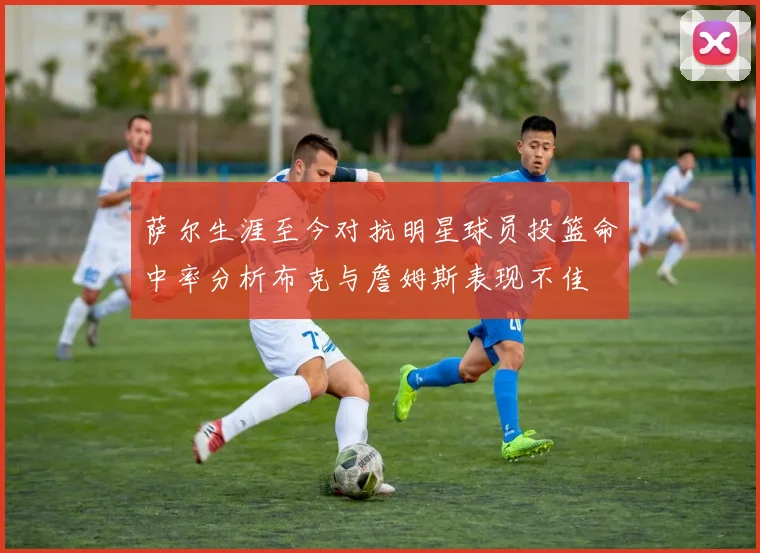 萨尔生涯至今对抗明星球员投篮命中率分析布克与詹姆斯表现不佳