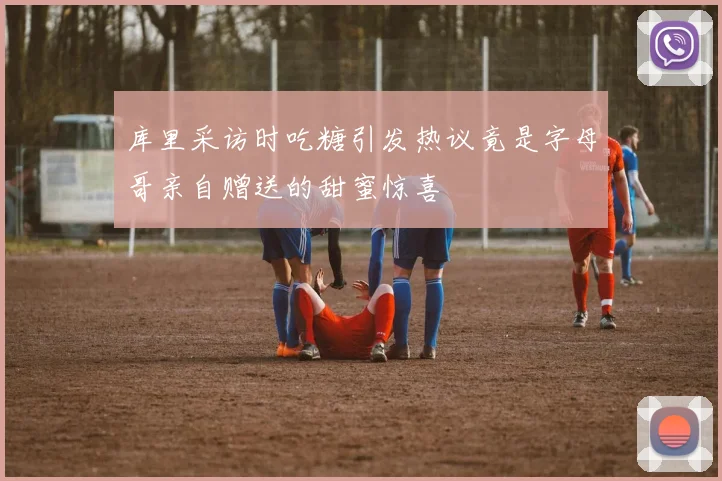 库里采访时吃糖引发热议竟是字母哥亲自赠送的甜蜜惊喜