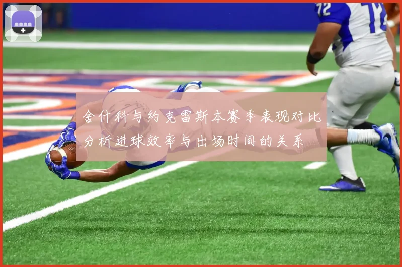 舍什科与约克雷斯本赛季表现对比分析进球效率与出场时间的关系