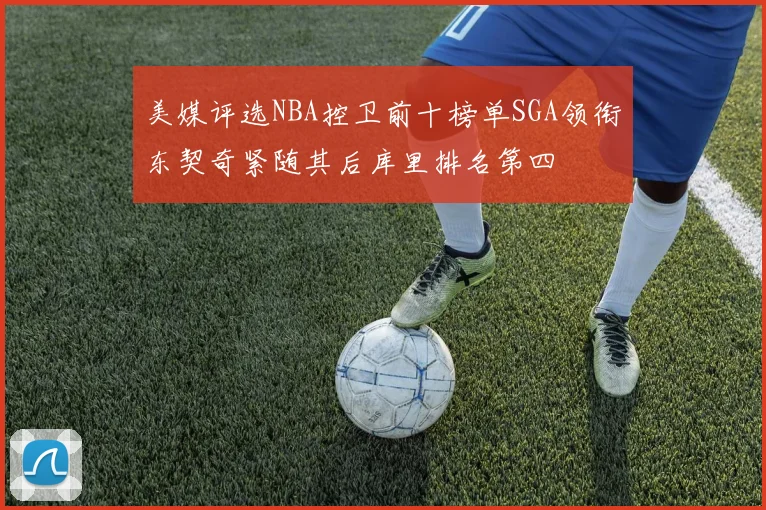 美媒评选NBA控卫前十榜单SGA领衔东契奇紧随其后库里排名第四