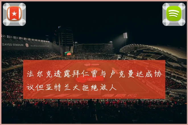 法尔克透露拜仁曾与卢克曼达成协议但亚特兰大拒绝放人