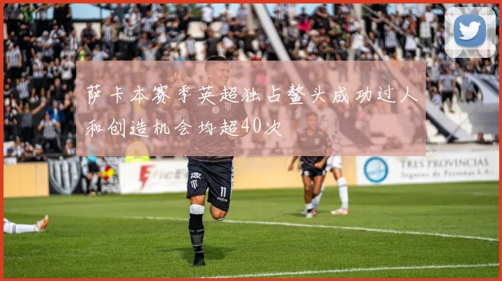 萨卡本赛季英超独占鳌头成功过人和创造机会均超40次