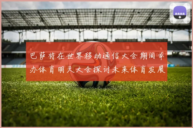 巴萨将在世界移动通信大会期间举办体育明天大会探讨未来体育发展新趋势