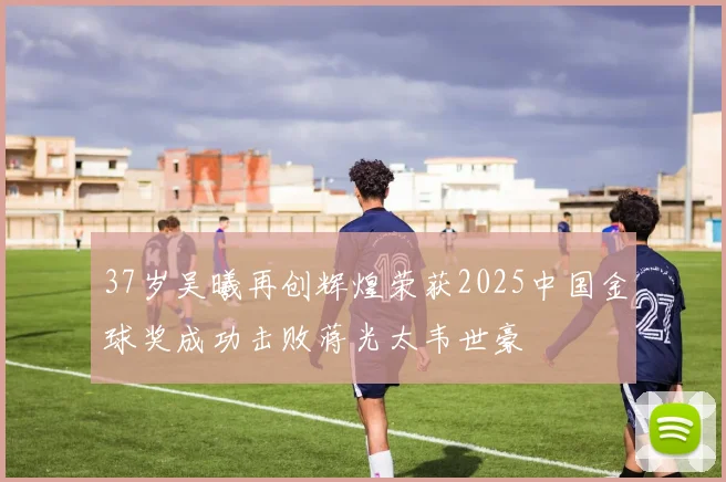 37岁吴曦再创辉煌荣获2025中国金球奖成功击败蒋光太韦世豪