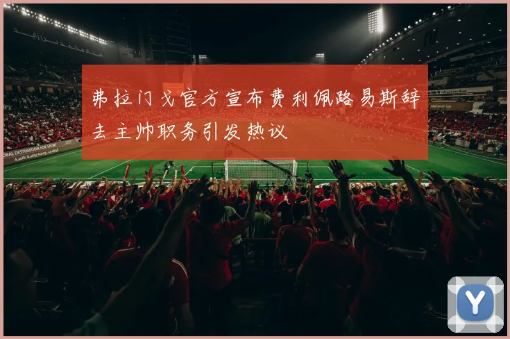 弗拉门戈官方宣布费利佩路易斯辞去主帅职务引发热议