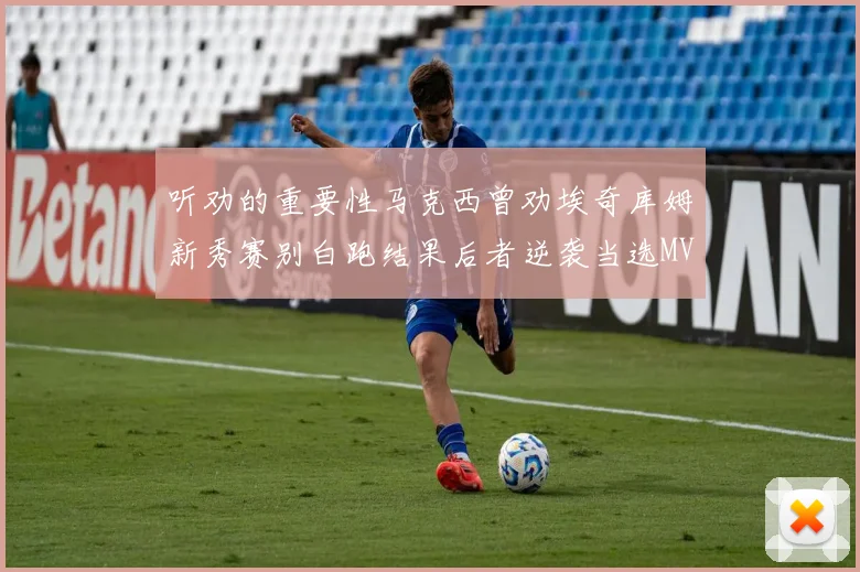 听劝的重要性马克西曾劝埃奇库姆新秀赛别白跑结果后者逆袭当选MVP