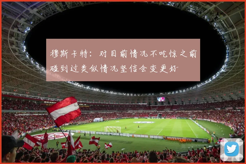 穆斯卡特：对目前情况不吃惊之前碰到过类似情况坚信会变更好