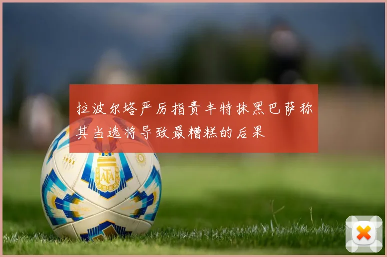 拉波尔塔严厉指责丰特抹黑巴萨称其当选将导致最糟糕的后果