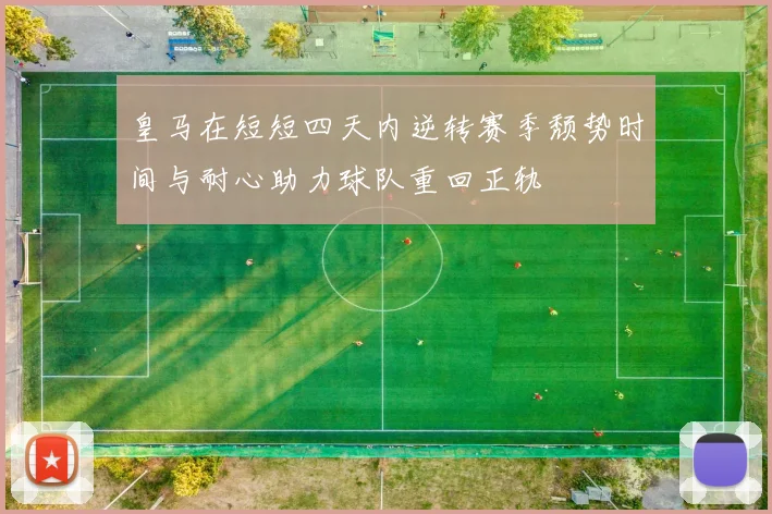 皇马在短短四天内逆转赛季颓势时间与耐心助力球队重回正轨
