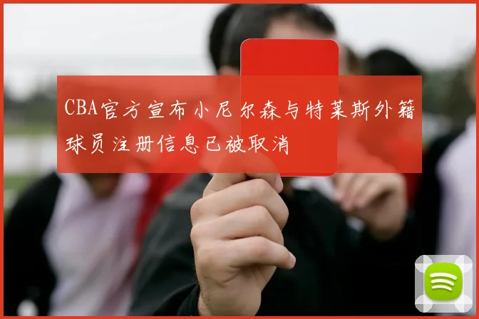 CBA官方宣布小尼尔森与特莱斯外籍球员注册信息已被取消
