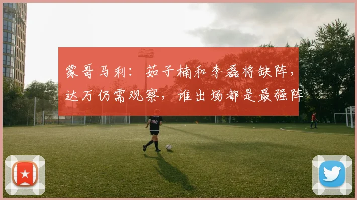 蒙哥马利：茹子楠和李磊将缺阵，达万仍需观察，谁出场都是最强阵