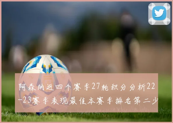 阿森纳近四个赛季27轮积分分析22-23赛季表现最佳本赛季排名第二少