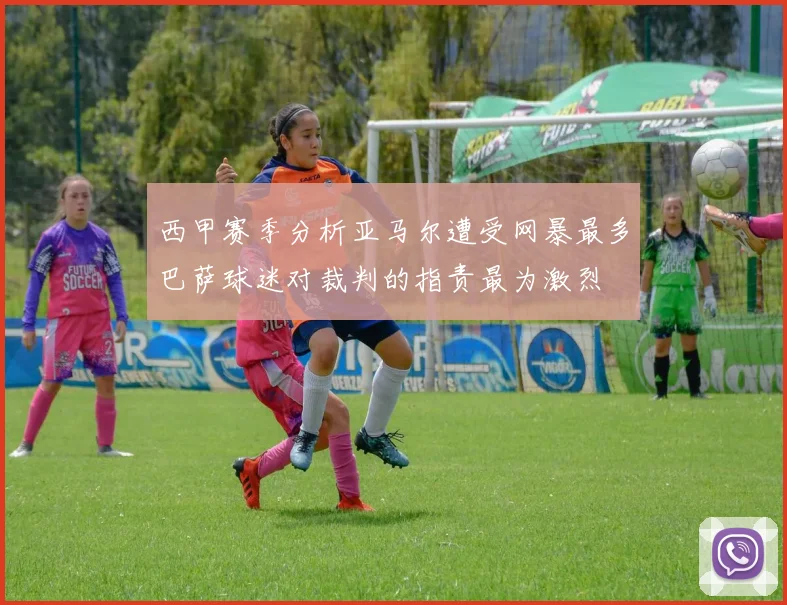 西甲赛季分析亚马尔遭受网暴最多巴萨球迷对裁判的指责最为激烈