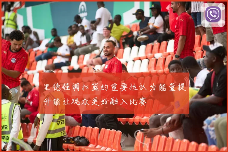 里德强调扣篮的重要性认为能量提升能让观众更好融入比赛
