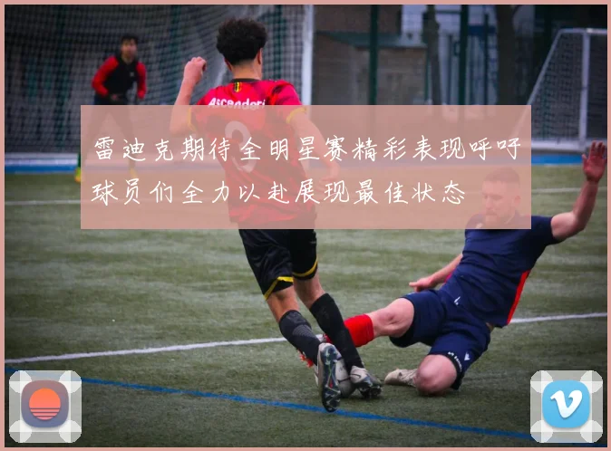雷迪克期待全明星赛精彩表现呼吁球员们全力以赴展现最佳状态