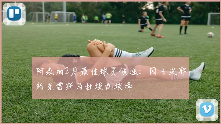阿森纳2月最佳球员候选：因卡皮耶约克雷斯马杜埃凯埃泽