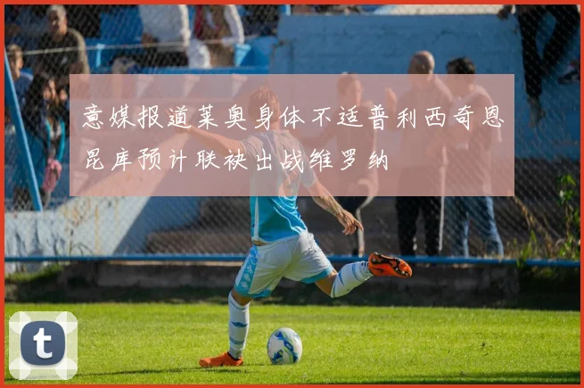 意媒报道莱奥身体不适普利西奇恩昆库预计联袂出战维罗纳