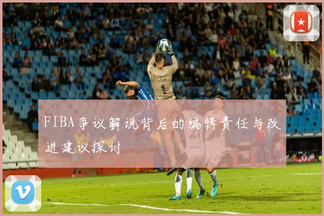 FIBA争议解说背后的编辑责任与改进建议探讨