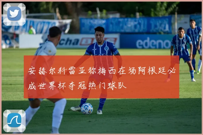 安赫尔科雷亚称梅西在场阿根廷必成世界杯夺冠热门球队