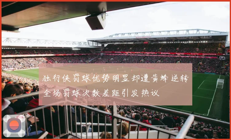独行侠罚球优势明显却遭黄蜂逆转全场罚球次数差距引发热议