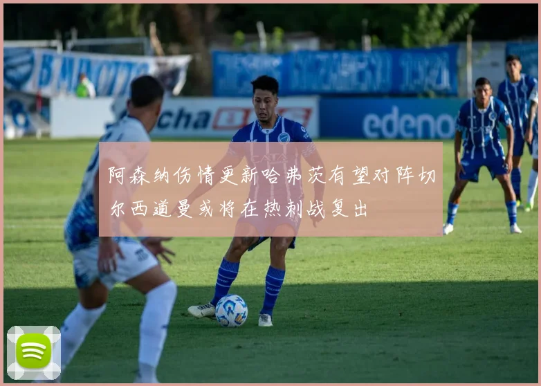 阿森纳伤情更新哈弗茨有望对阵切尔西道曼或将在热刺战复出