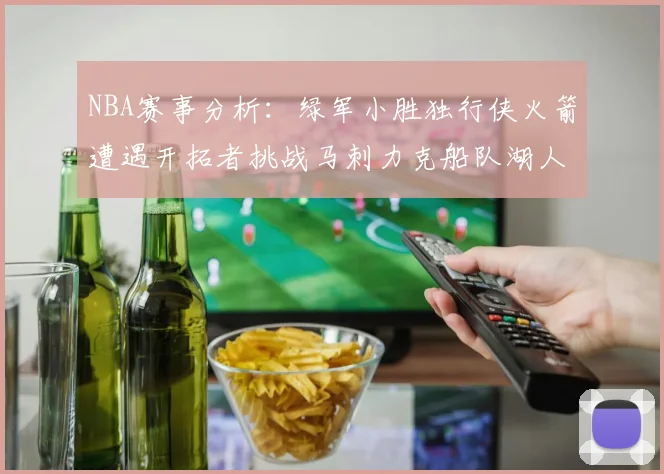 NBA赛事分析：绿军小胜独行侠火箭遭遇开拓者挑战马刺力克船队湖人击败步行者